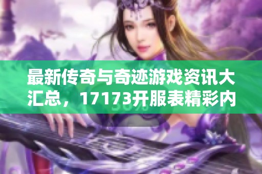 最新传奇与奇迹游戏资讯大汇总，17173开服表精彩内容一览
