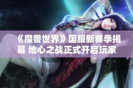 《魔兽世界》国服新赛季揭幕 地心之战正式开启玩家热情高涨