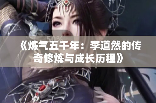 《炼气五千年：李道然的传奇修炼与成长历程》
